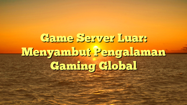 Game Server Luar: Menyambut Pengalaman Gaming Global