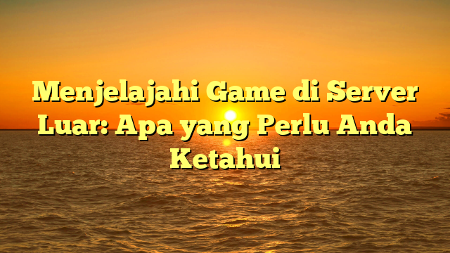 Menjelajahi Game di Server Luar: Apa yang Perlu Anda Ketahui