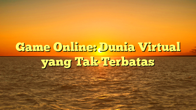 Game Online: Dunia Virtual yang Tak Terbatas