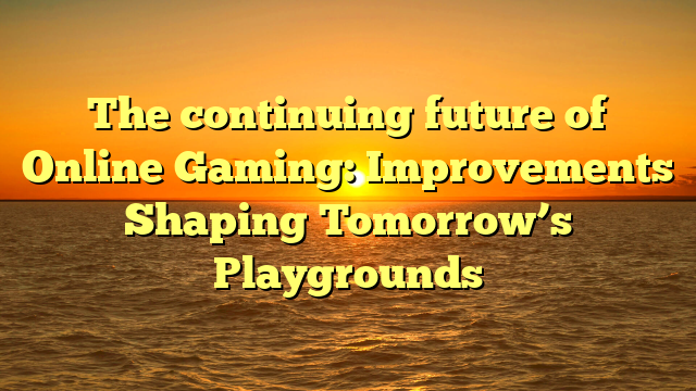 The continuing future of Online Gaming: Improvements Shaping Tomorrow’s Playgrounds