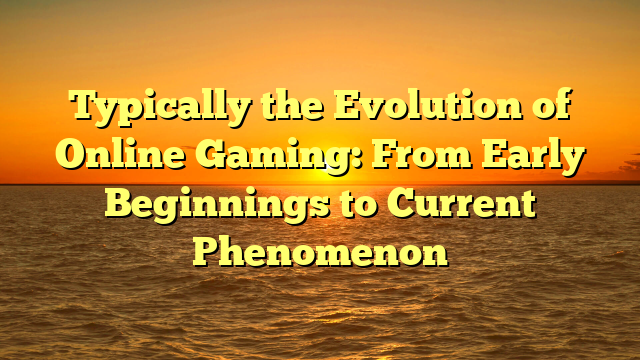 Typically the Evolution of Online Gaming: From Early Beginnings to Current Phenomenon