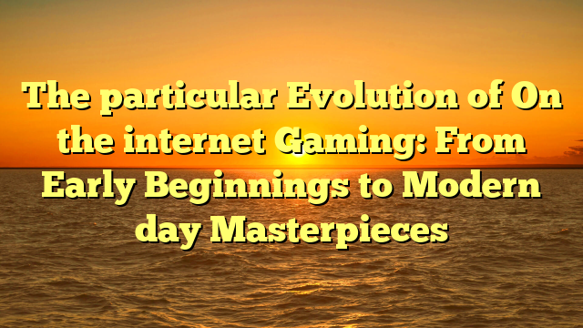 The particular Evolution of On the internet Gaming: From Early Beginnings to Modern day Masterpieces