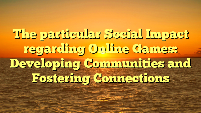 The particular Social Impact regarding Online Games: Developing Communities and Fostering Connections