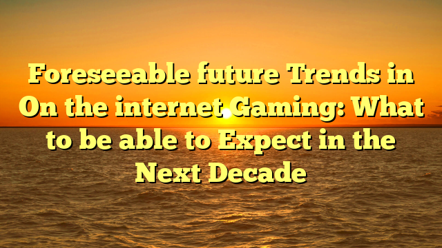 Foreseeable future Trends in On the internet Gaming: What to be able to Expect in the Next Decade