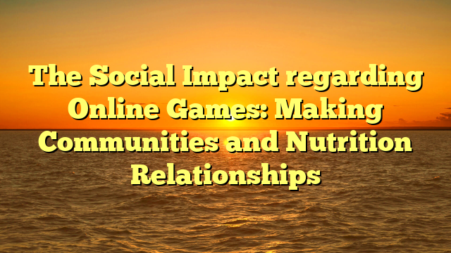 The Social Impact regarding Online Games: Making Communities and Nutrition Relationships