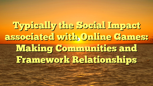 Typically the Social Impact associated with Online Games: Making Communities and Framework Relationships