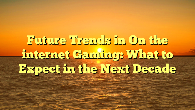 Future Trends in On the internet Gaming: What to Expect in the Next Decade