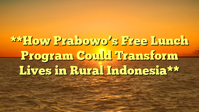 **How Prabowo’s Free Lunch Program Could Transform Lives in Rural Indonesia**